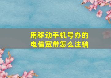 用移动手机号办的电信宽带怎么注销