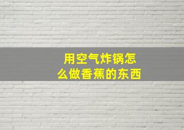 用空气炸锅怎么做香蕉的东西