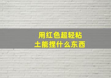 用红色超轻粘土能捏什么东西