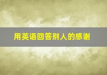 用英语回答别人的感谢