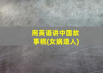 用英语讲中国故事稿(女娲造人)