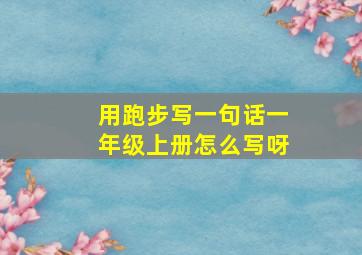 用跑步写一句话一年级上册怎么写呀