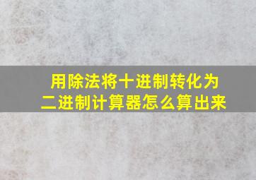 用除法将十进制转化为二进制计算器怎么算出来