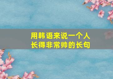 用韩语来说一个人长得非常帅的长句