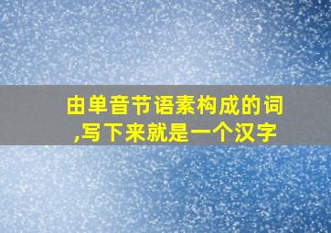 由单音节语素构成的词,写下来就是一个汉字