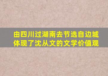 由四川过湖南去节选自边城体现了沈从文的文学价值观