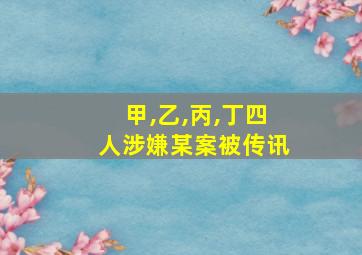 甲,乙,丙,丁四人涉嫌某案被传讯