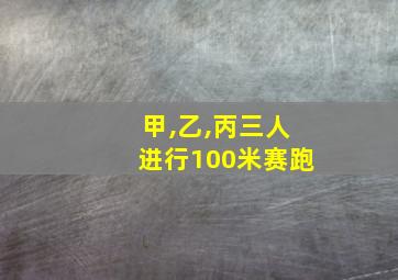 甲,乙,丙三人进行100米赛跑