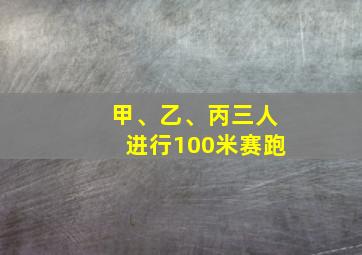 甲、乙、丙三人进行100米赛跑