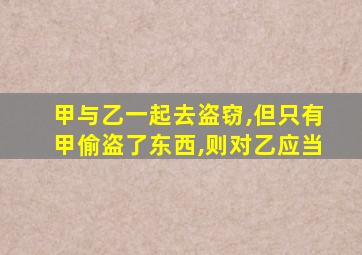 甲与乙一起去盗窃,但只有甲偷盗了东西,则对乙应当