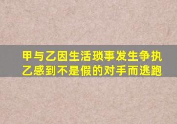 甲与乙因生活琐事发生争执乙感到不是假的对手而逃跑