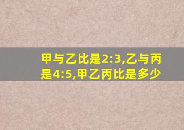 甲与乙比是2:3,乙与丙是4:5,甲乙丙比是多少