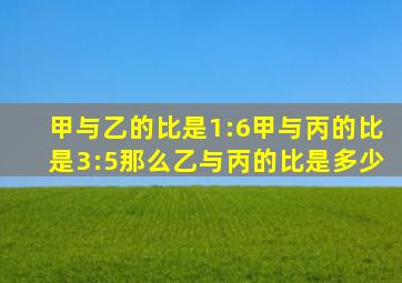 甲与乙的比是1:6甲与丙的比是3:5那么乙与丙的比是多少