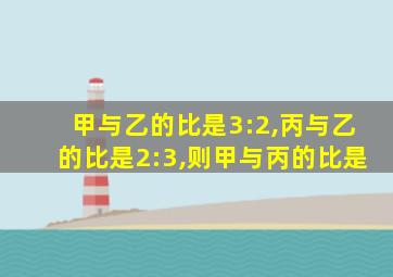 甲与乙的比是3:2,丙与乙的比是2:3,则甲与丙的比是