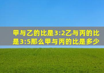 甲与乙的比是3:2乙与丙的比是3:5那么甲与丙的比是多少