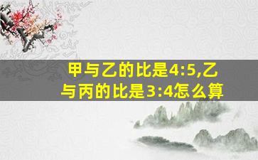 甲与乙的比是4:5,乙与丙的比是3:4怎么算