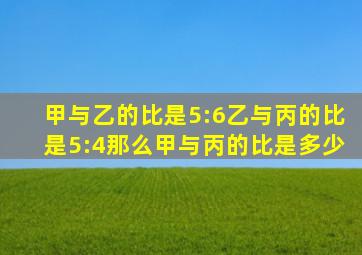 甲与乙的比是5:6乙与丙的比是5:4那么甲与丙的比是多少