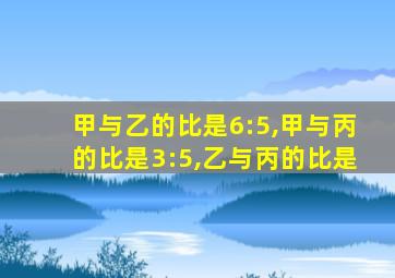 甲与乙的比是6:5,甲与丙的比是3:5,乙与丙的比是