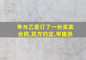 甲与乙签订了一份买卖合同,双方约定,甲提供