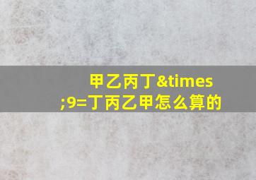 甲乙丙丁×9=丁丙乙甲怎么算的