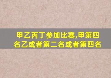 甲乙丙丁参加比赛,甲第四名乙或者第二名或者第四名