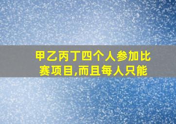 甲乙丙丁四个人参加比赛项目,而且每人只能