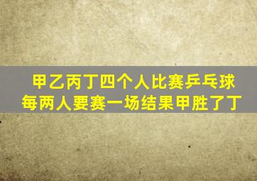 甲乙丙丁四个人比赛乒乓球每两人要赛一场结果甲胜了丁