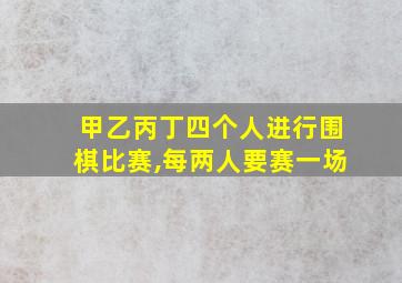 甲乙丙丁四个人进行围棋比赛,每两人要赛一场