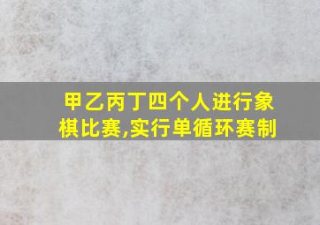 甲乙丙丁四个人进行象棋比赛,实行单循环赛制