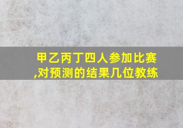 甲乙丙丁四人参加比赛,对预测的结果几位教练