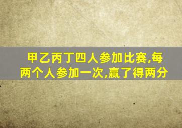 甲乙丙丁四人参加比赛,每两个人参加一次,赢了得两分