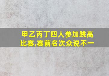 甲乙丙丁四人参加跳高比赛,赛前名次众说不一