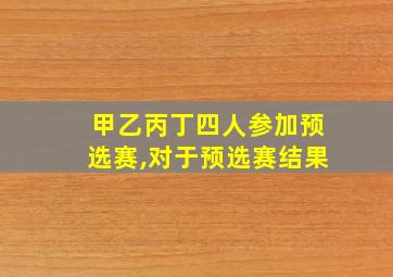 甲乙丙丁四人参加预选赛,对于预选赛结果