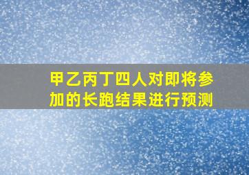 甲乙丙丁四人对即将参加的长跑结果进行预测