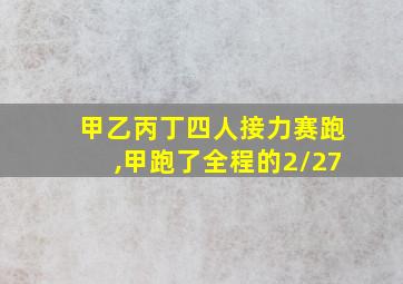 甲乙丙丁四人接力赛跑,甲跑了全程的2/27