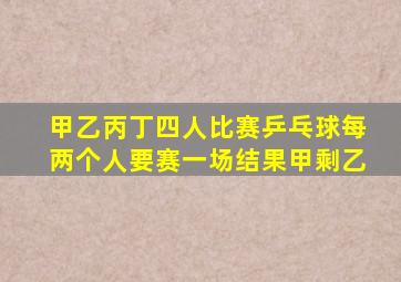 甲乙丙丁四人比赛乒乓球每两个人要赛一场结果甲剩乙