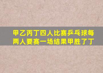 甲乙丙丁四人比赛乒乓球每两人要赛一场结果甲胜了丁