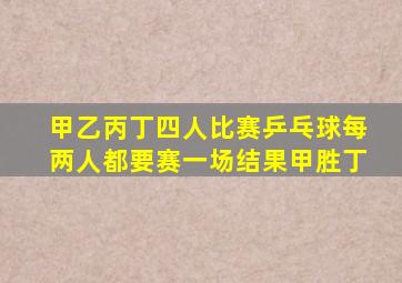 甲乙丙丁四人比赛乒乓球每两人都要赛一场结果甲胜丁