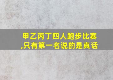 甲乙丙丁四人跑步比赛,只有第一名说的是真话