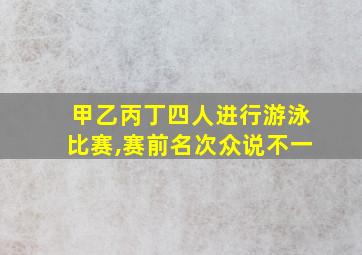 甲乙丙丁四人进行游泳比赛,赛前名次众说不一