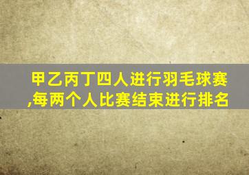 甲乙丙丁四人进行羽毛球赛,每两个人比赛结束进行排名