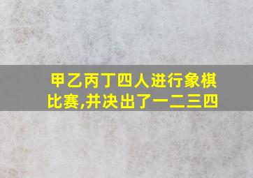 甲乙丙丁四人进行象棋比赛,并决出了一二三四