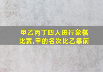 甲乙丙丁四人进行象棋比赛,甲的名次比乙靠前