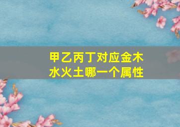 甲乙丙丁对应金木水火土哪一个属性