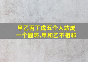 甲乙丙丁戊五个人站成一个圆环,甲和乙不相邻