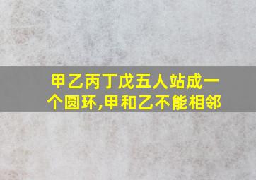 甲乙丙丁戊五人站成一个圆环,甲和乙不能相邻