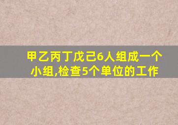 甲乙丙丁戊己6人组成一个小组,检查5个单位的工作