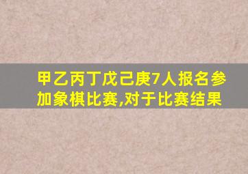 甲乙丙丁戊己庚7人报名参加象棋比赛,对于比赛结果