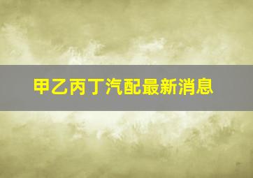 甲乙丙丁汽配最新消息