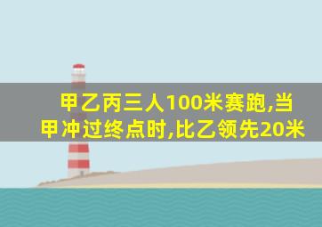 甲乙丙三人100米赛跑,当甲冲过终点时,比乙领先20米